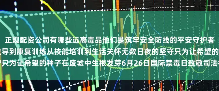 正规配资公司有哪些远离毒品他们是筑牢安全防线的平安守护者帮助吸毒者重获新生从心理疏导到康复训练从技能培训到生活关怀无数日夜的坚守只为让希望的种子在废墟中生根发芽6月26日国际禁毒日致敬司法行政戒毒人民警察