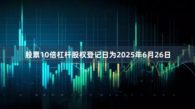 股票10倍杠杆股权登记日为2025年6月26日