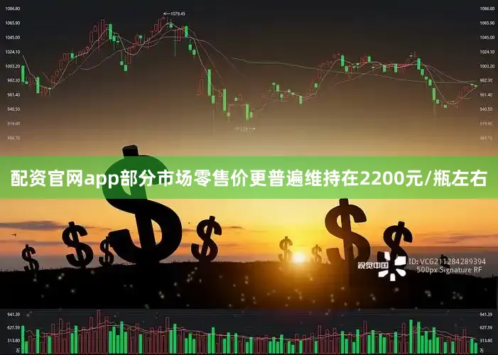 配资官网app部分市场零售价更普遍维持在2200元/瓶左右