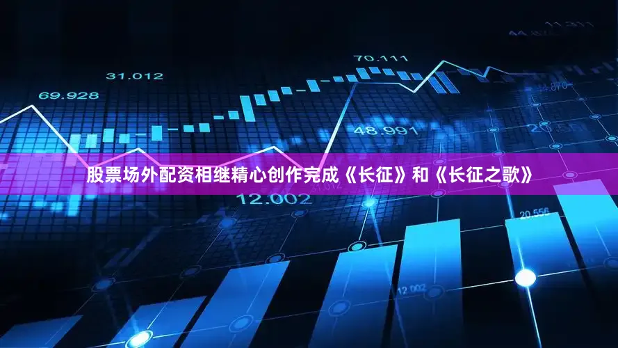 股票场外配资相继精心创作完成《长征》和《长征之歌》