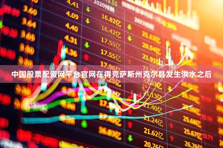 中国股票配资网平台官网在得克萨斯州克尔县发生洪水之后