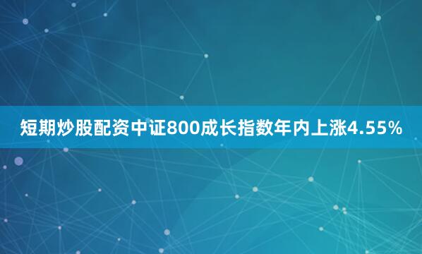 短期炒股配资中证800成长指数年内上涨4.55%
