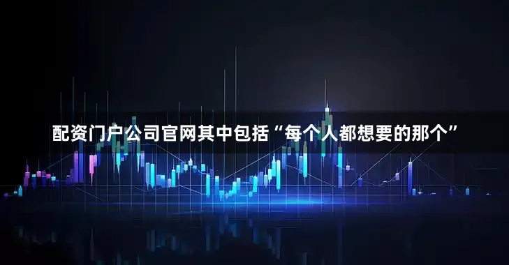 配资门户公司官网其中包括“每个人都想要的那个”