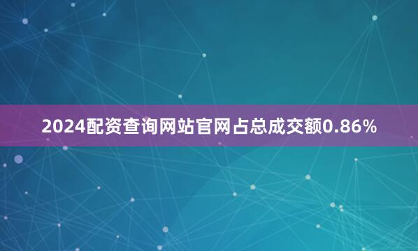 2024配资查询网站官网占总成交额0.86%