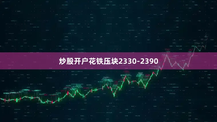 炒股开户花铁压块2330-2390