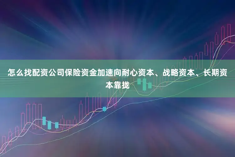 怎么找配资公司保险资金加速向耐心资本、战略资本、长期资本靠拢