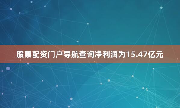 股票配资门户导航查询净利润为15.47亿元