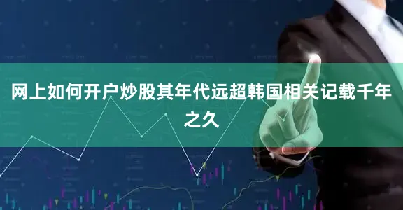 网上如何开户炒股其年代远超韩国相关记载千年之久