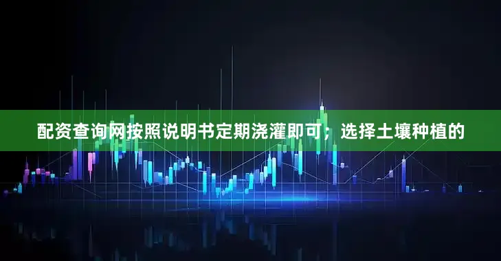 配资查询网按照说明书定期浇灌即可；选择土壤种植的