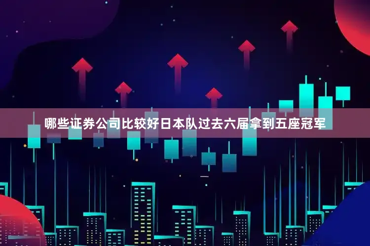 哪些证券公司比较好日本队过去六届拿到五座冠军