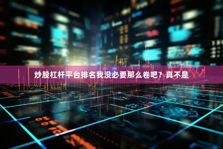 炒股杠杆平台排名我没必要那么卷吧？真不是