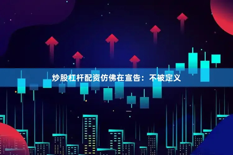 炒股杠杆配资仿佛在宣告：不被定义