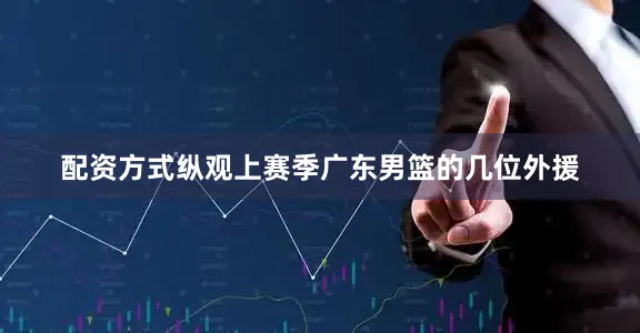 配资方式纵观上赛季广东男篮的几位外援