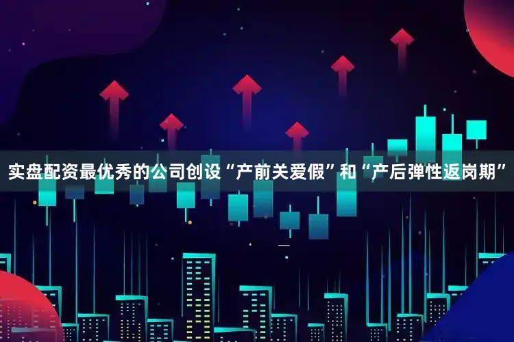 实盘配资最优秀的公司创设“产前关爱假”和“产后弹性返岗期”