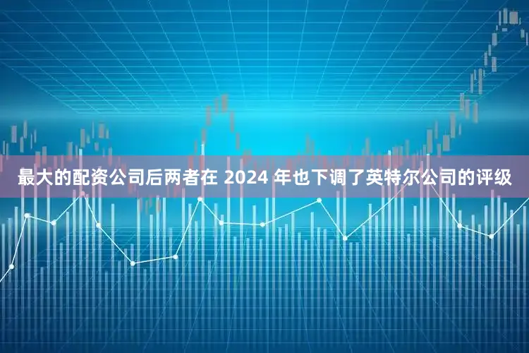 最大的配资公司后两者在 2024 年也下调了英特尔公司的评级