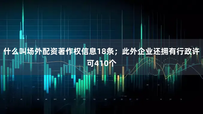什么叫场外配资著作权信息18条；此外企业还拥有行政许可410个