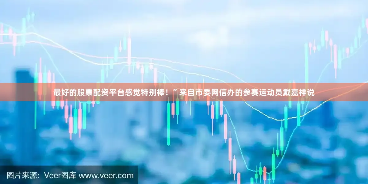 最好的股票配资平台感觉特别棒！”来自市委网信办的参赛运动员戴嘉祥说
