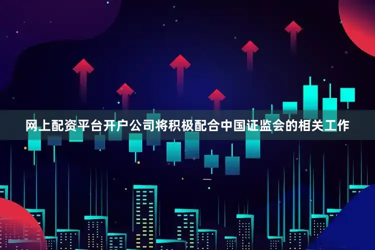 网上配资平台开户公司将积极配合中国证监会的相关工作