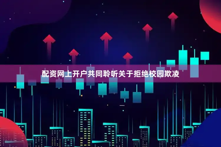 配资网上开户共同聆听关于拒绝校园欺凌
