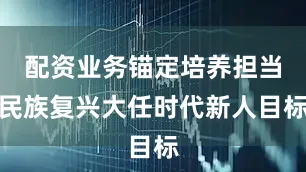 配资业务锚定培养担当民族复兴大任时代新人目标