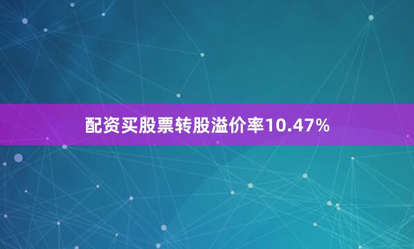 配资买股票转股溢价率10.47%
