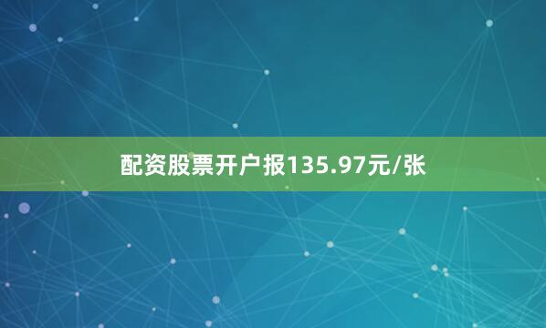 配资股票开户报135.97元/张