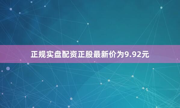 正规实盘配资正股最新价为9.92元