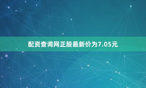 配资查询网正股最新价为7.05元
