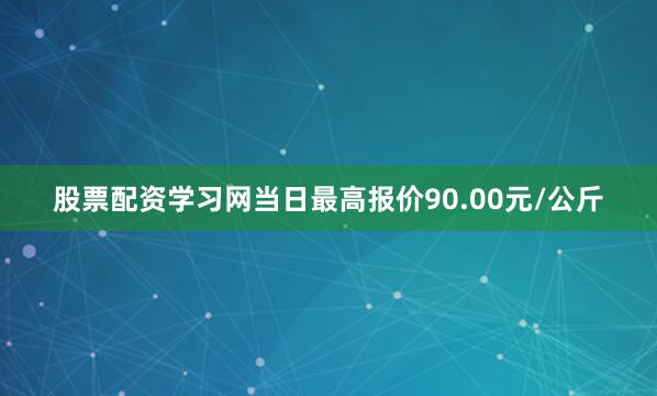 股票配资学习网当日最高报价90.00元/公斤