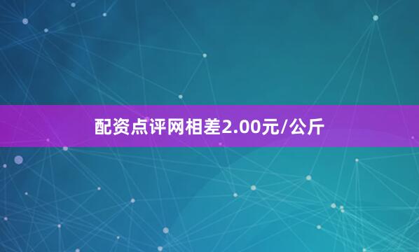 配资点评网相差2.00元/公斤