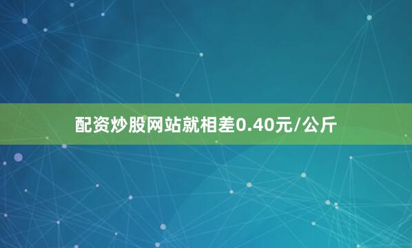 配资炒股网站就相差0.40元/公斤