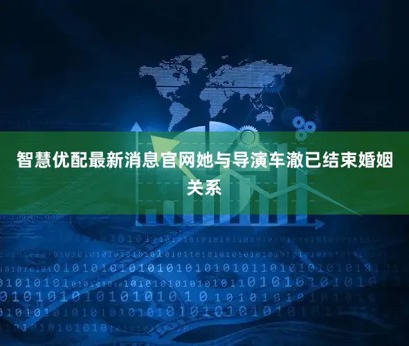 智慧优配最新消息官网她与导演车澈已结束婚姻关系
