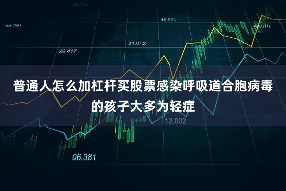普通人怎么加杠杆买股票感染呼吸道合胞病毒的孩子大多为轻症