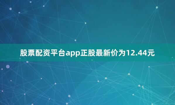 股票配资平台app正股最新价为12.44元