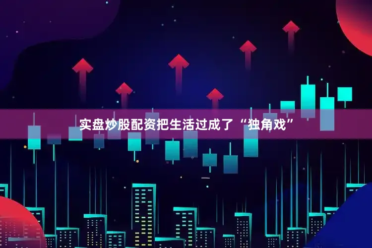 实盘炒股配资把生活过成了 “独角戏”