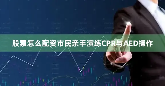 股票怎么配资市民亲手演练CPR与AED操作