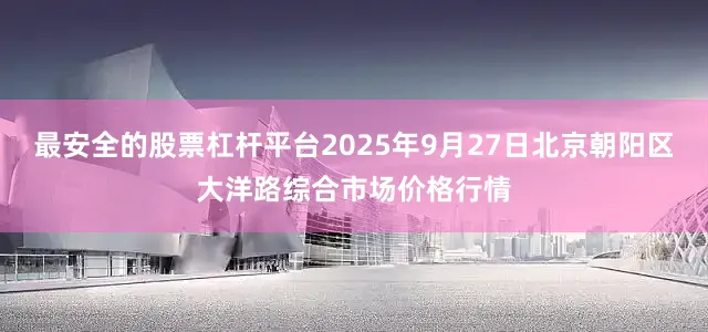 最安全的股票杠杆平台2025年9月27日北京朝阳区大洋路综合市场价格行情