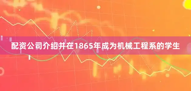 配资公司介绍并在1865年成为机械工程系的学生