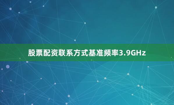 股票配资联系方式基准频率3.9GHz