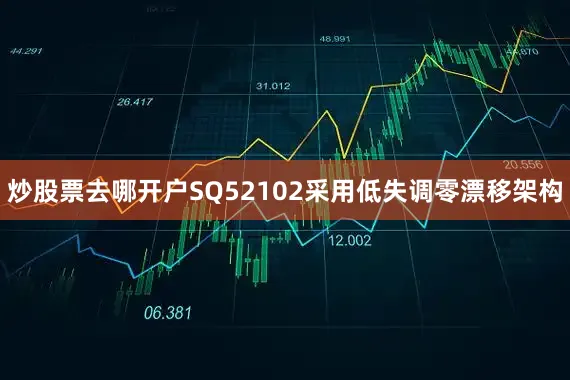 炒股票去哪开户SQ52102采用低失调零漂移架构