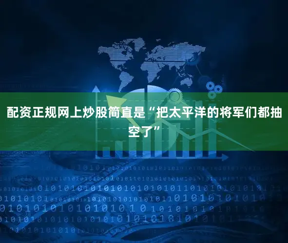 配资正规网上炒股简直是“把太平洋的将军们都抽空了”