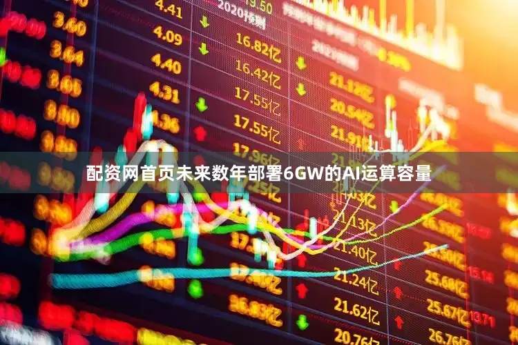 配资网首页未来数年部署6GW的AI运算容量