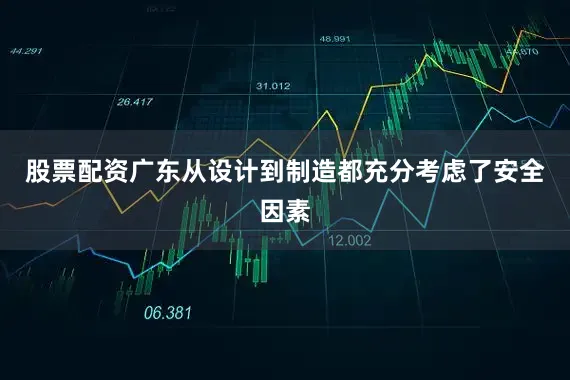 股票配资广东从设计到制造都充分考虑了安全因素