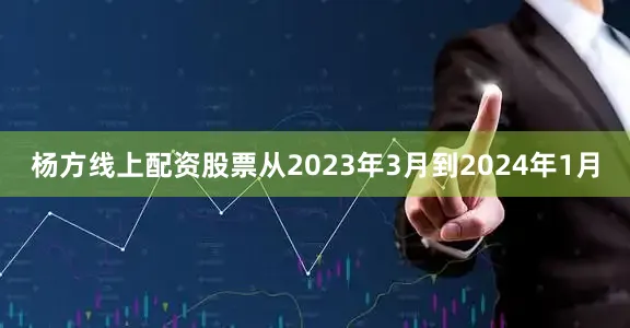 杨方线上配资股票从2023年3月到2024年1月