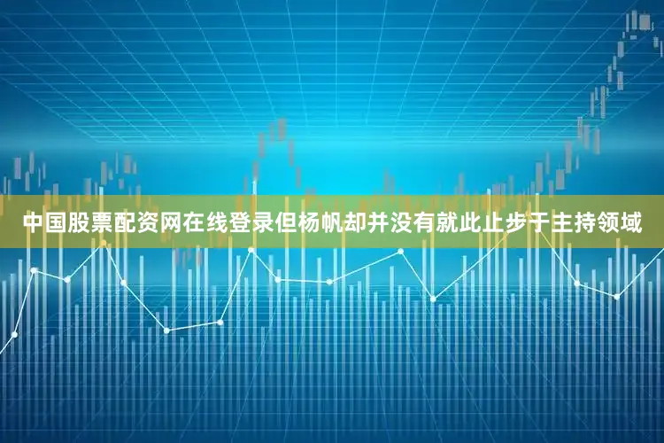 中国股票配资网在线登录但杨帆却并没有就此止步于主持领域