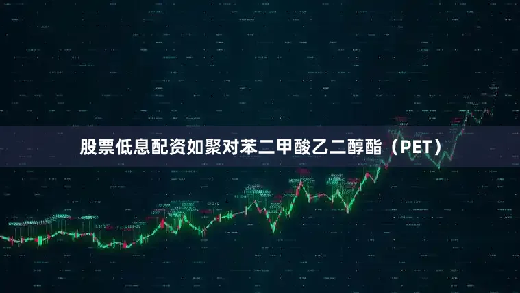 股票低息配资如聚对苯二甲酸乙二醇酯（PET）