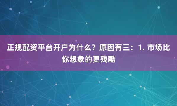 正规配资平台开户为什么？原因有三：1. 市场比你想象的更残酷
